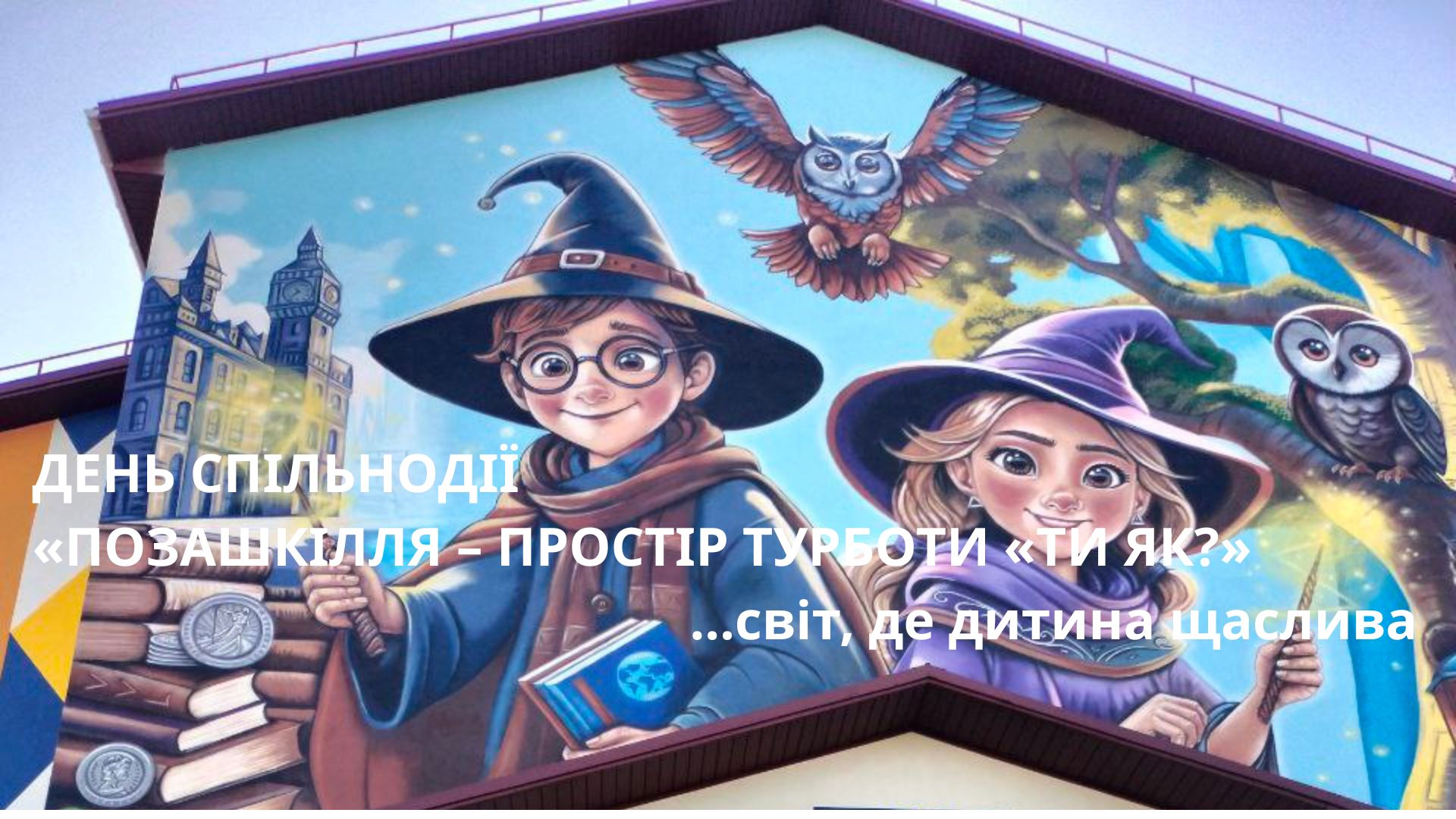 ДЕНЬ СПІЛЬНОДІЇ  «ПОЗАШКІЛЛЯ – ПРОСТІР ТУРБОТИ «ТИ ЯК?» …світ, де дитина щаслива